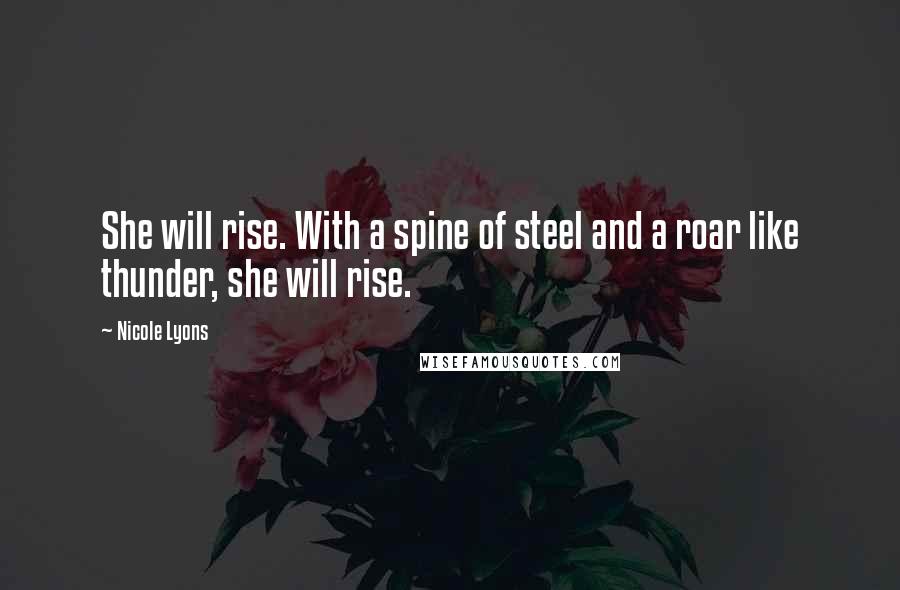 Nicole Lyons Quotes: She will rise. With a spine of steel and a roar like thunder, she will rise.