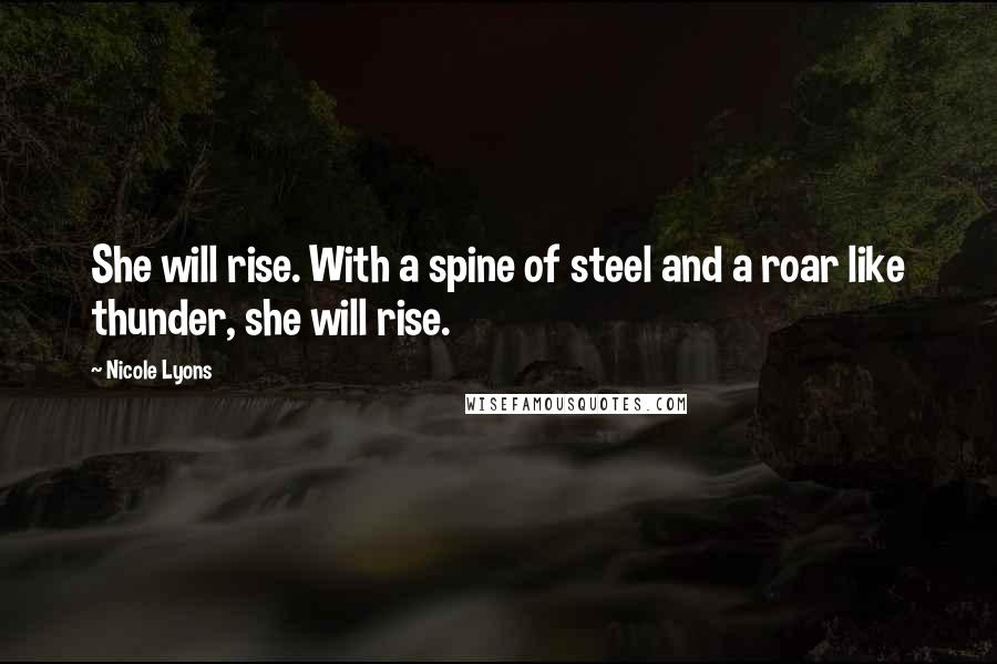 Nicole Lyons Quotes: She will rise. With a spine of steel and a roar like thunder, she will rise.