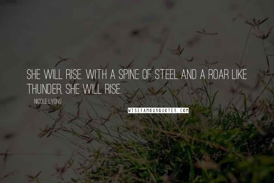 Nicole Lyons Quotes: She will rise. With a spine of steel and a roar like thunder, she will rise.