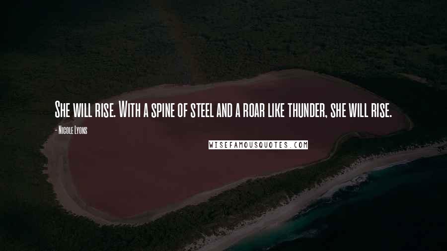 Nicole Lyons Quotes: She will rise. With a spine of steel and a roar like thunder, she will rise.