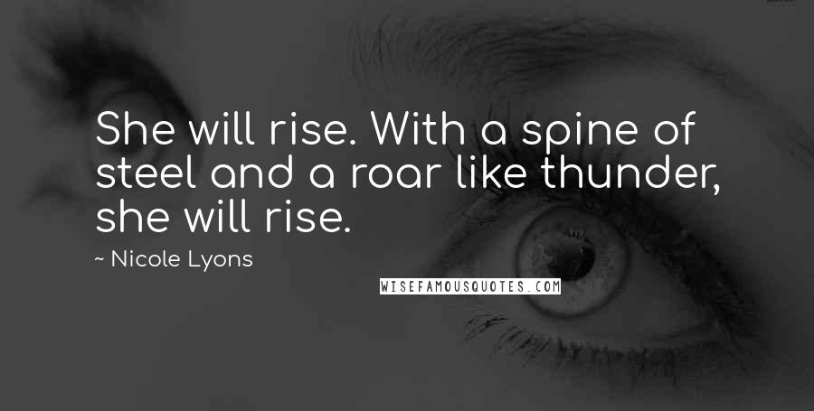 Nicole Lyons Quotes: She will rise. With a spine of steel and a roar like thunder, she will rise.