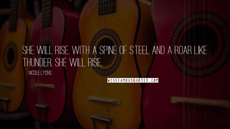 Nicole Lyons Quotes: She will rise. With a spine of steel and a roar like thunder, she will rise.