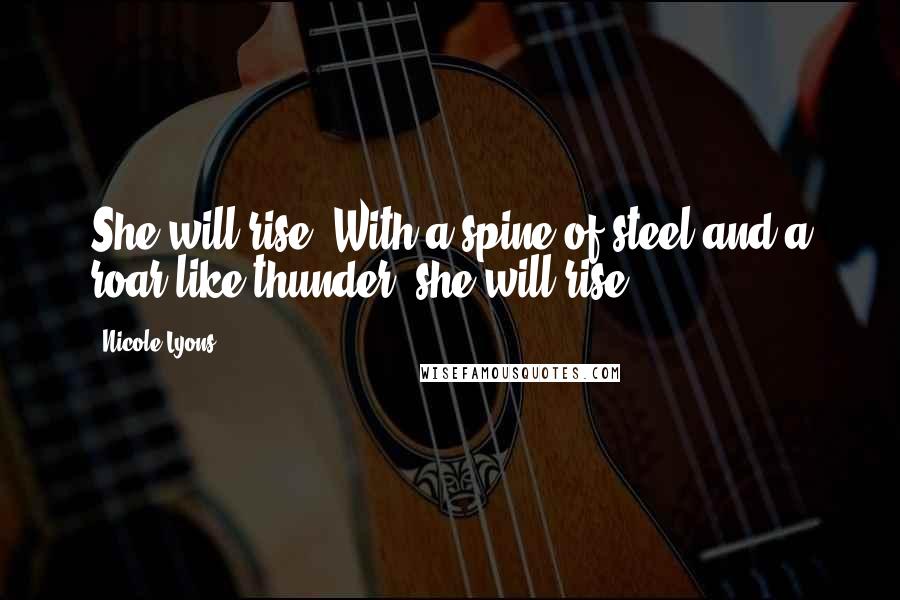 Nicole Lyons Quotes: She will rise. With a spine of steel and a roar like thunder, she will rise.