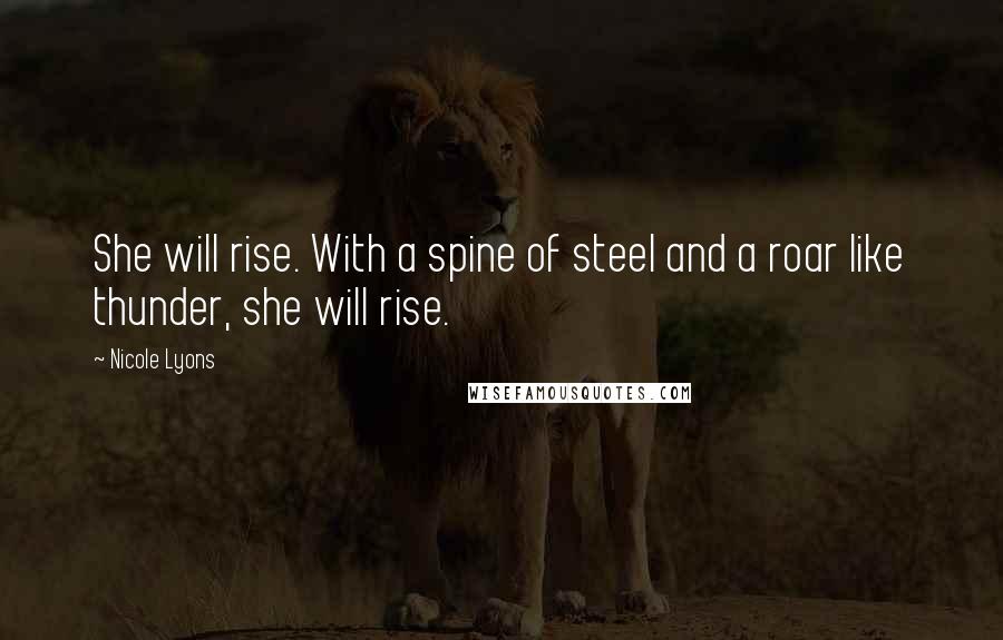 Nicole Lyons Quotes: She will rise. With a spine of steel and a roar like thunder, she will rise.