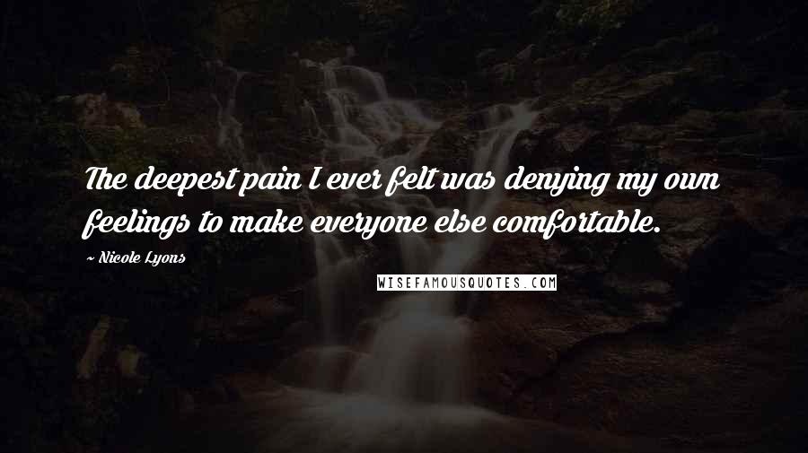 Nicole Lyons Quotes: The deepest pain I ever felt was denying my own feelings to make everyone else comfortable.