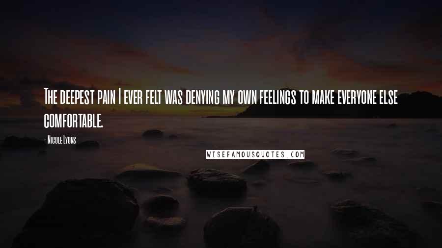 Nicole Lyons Quotes: The deepest pain I ever felt was denying my own feelings to make everyone else comfortable.