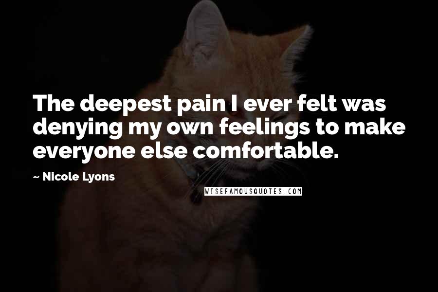 Nicole Lyons Quotes: The deepest pain I ever felt was denying my own feelings to make everyone else comfortable.