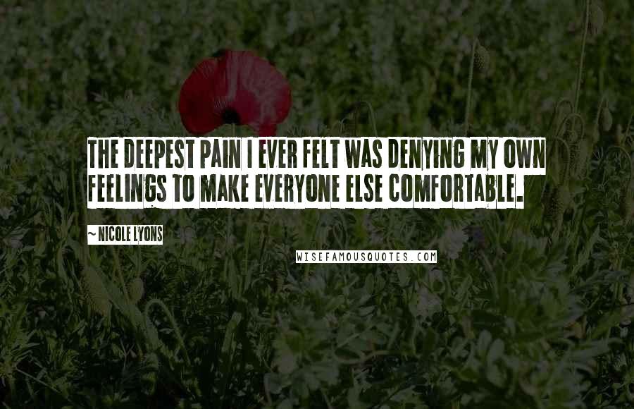 Nicole Lyons Quotes: The deepest pain I ever felt was denying my own feelings to make everyone else comfortable.