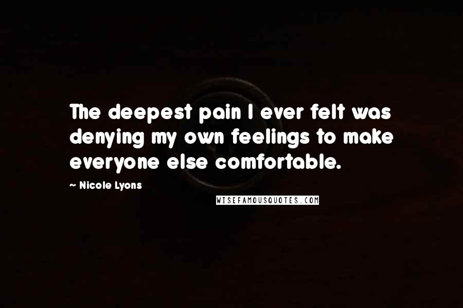 Nicole Lyons Quotes: The deepest pain I ever felt was denying my own feelings to make everyone else comfortable.