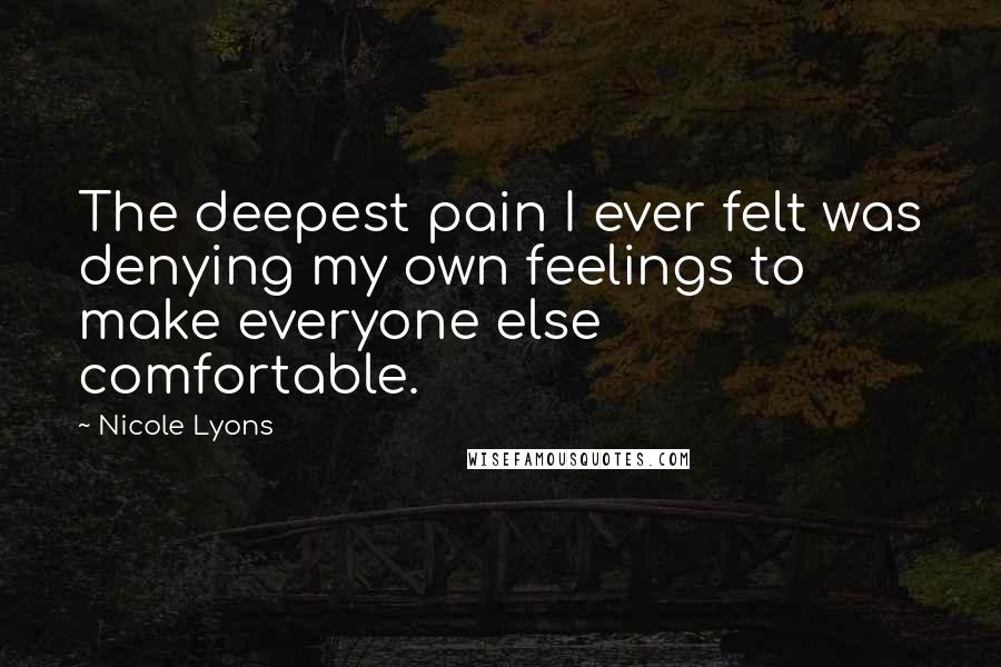 Nicole Lyons Quotes: The deepest pain I ever felt was denying my own feelings to make everyone else comfortable.