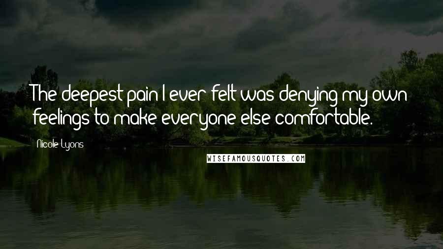 Nicole Lyons Quotes: The deepest pain I ever felt was denying my own feelings to make everyone else comfortable.