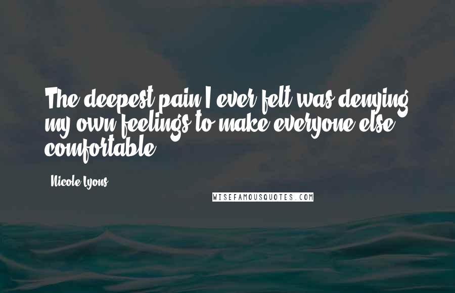 Nicole Lyons Quotes: The deepest pain I ever felt was denying my own feelings to make everyone else comfortable.