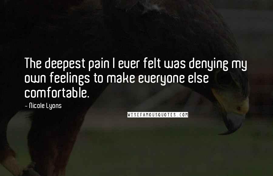 Nicole Lyons Quotes: The deepest pain I ever felt was denying my own feelings to make everyone else comfortable.