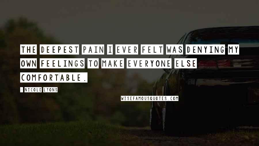 Nicole Lyons Quotes: The deepest pain I ever felt was denying my own feelings to make everyone else comfortable.