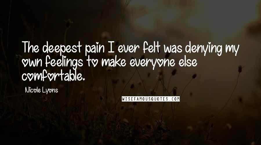 Nicole Lyons Quotes: The deepest pain I ever felt was denying my own feelings to make everyone else comfortable.