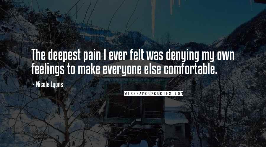 Nicole Lyons Quotes: The deepest pain I ever felt was denying my own feelings to make everyone else comfortable.