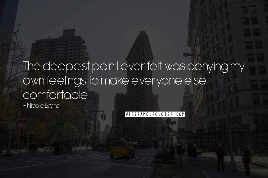 Nicole Lyons Quotes: The deepest pain I ever felt was denying my own feelings to make everyone else comfortable.