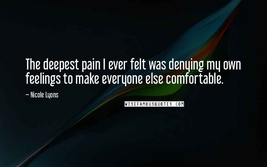 Nicole Lyons Quotes: The deepest pain I ever felt was denying my own feelings to make everyone else comfortable.