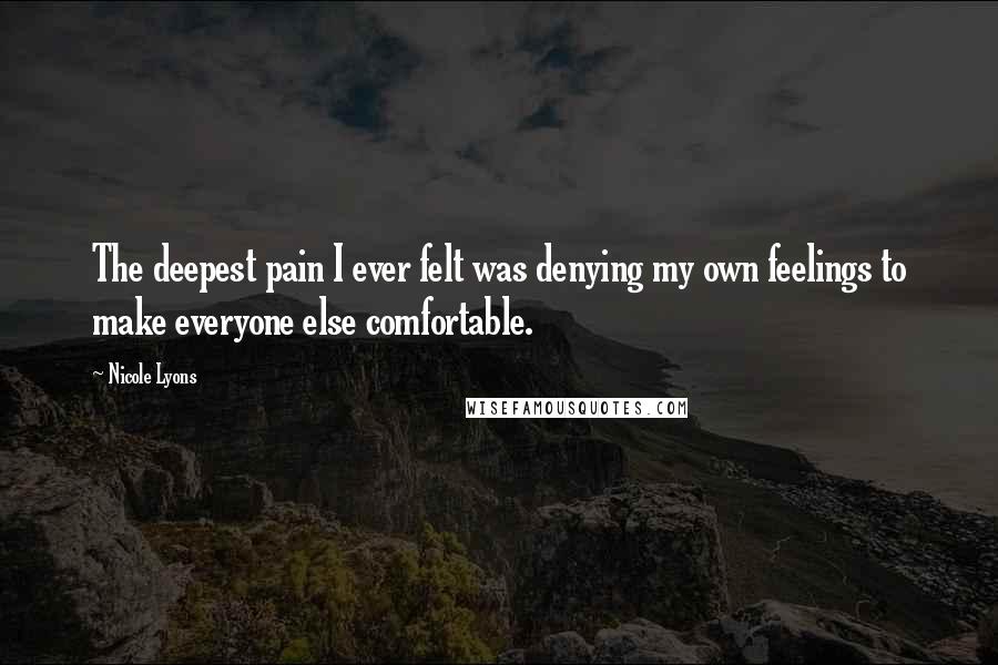 Nicole Lyons Quotes: The deepest pain I ever felt was denying my own feelings to make everyone else comfortable.