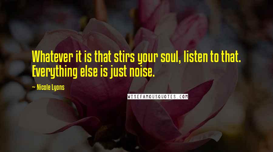 Nicole Lyons Quotes: Whatever it is that stirs your soul, listen to that. Everything else is just noise.