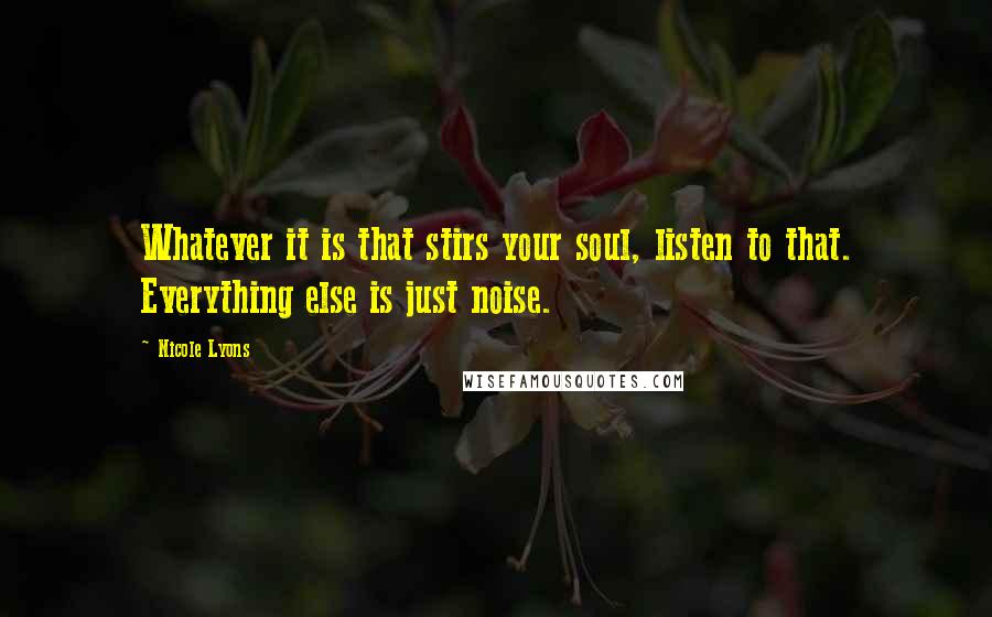 Nicole Lyons Quotes: Whatever it is that stirs your soul, listen to that. Everything else is just noise.
