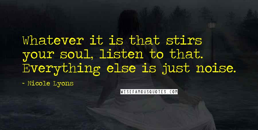 Nicole Lyons Quotes: Whatever it is that stirs your soul, listen to that. Everything else is just noise.