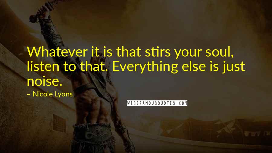 Nicole Lyons Quotes: Whatever it is that stirs your soul, listen to that. Everything else is just noise.