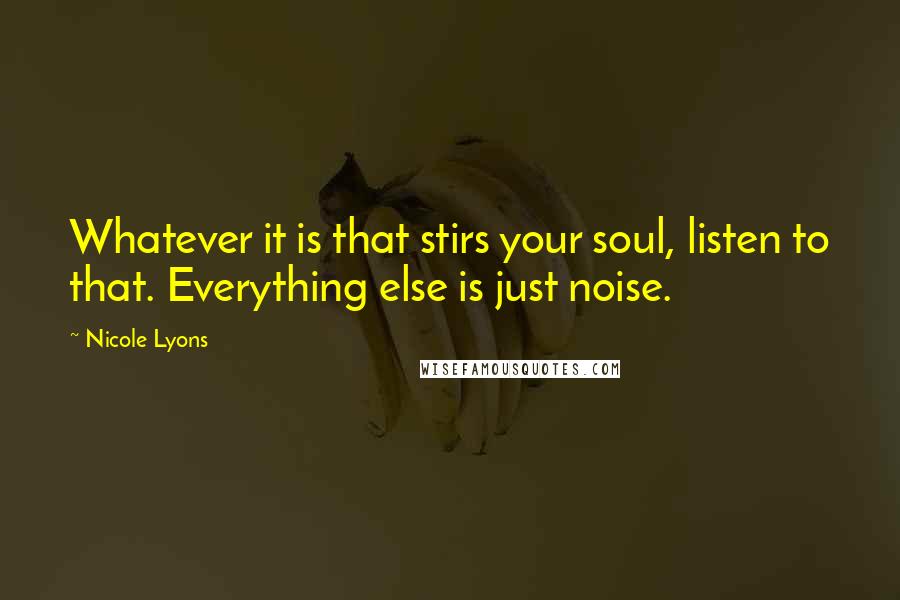 Nicole Lyons Quotes: Whatever it is that stirs your soul, listen to that. Everything else is just noise.