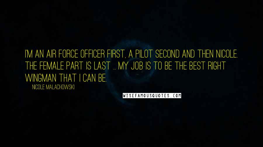Nicole Malachowski Quotes: I'm an Air Force officer first, a pilot second and then Nicole. The female part is last ... My job is to be the best right wingman that I can be.