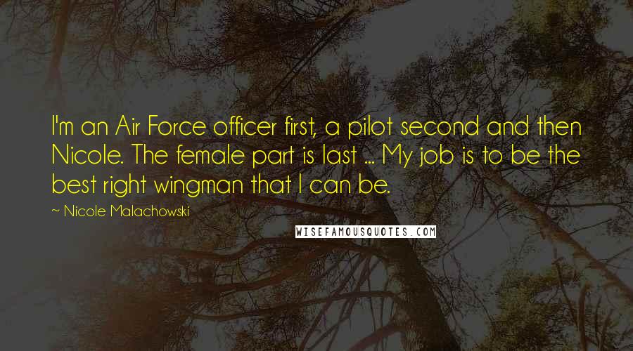 Nicole Malachowski Quotes: I'm an Air Force officer first, a pilot second and then Nicole. The female part is last ... My job is to be the best right wingman that I can be.