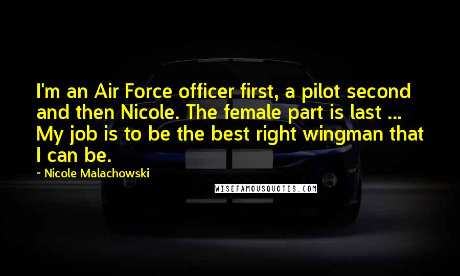 Nicole Malachowski Quotes: I'm an Air Force officer first, a pilot second and then Nicole. The female part is last ... My job is to be the best right wingman that I can be.