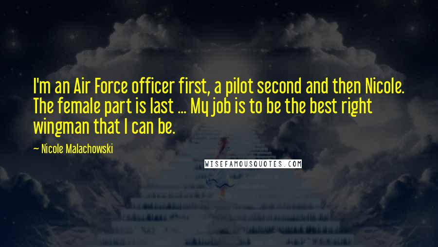 Nicole Malachowski Quotes: I'm an Air Force officer first, a pilot second and then Nicole. The female part is last ... My job is to be the best right wingman that I can be.