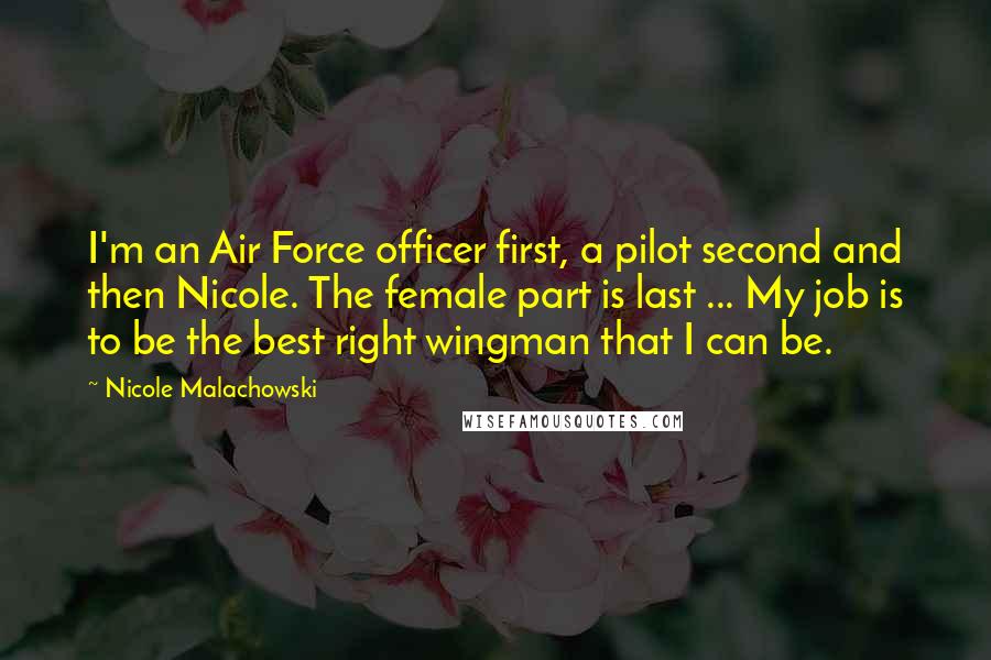 Nicole Malachowski Quotes: I'm an Air Force officer first, a pilot second and then Nicole. The female part is last ... My job is to be the best right wingman that I can be.