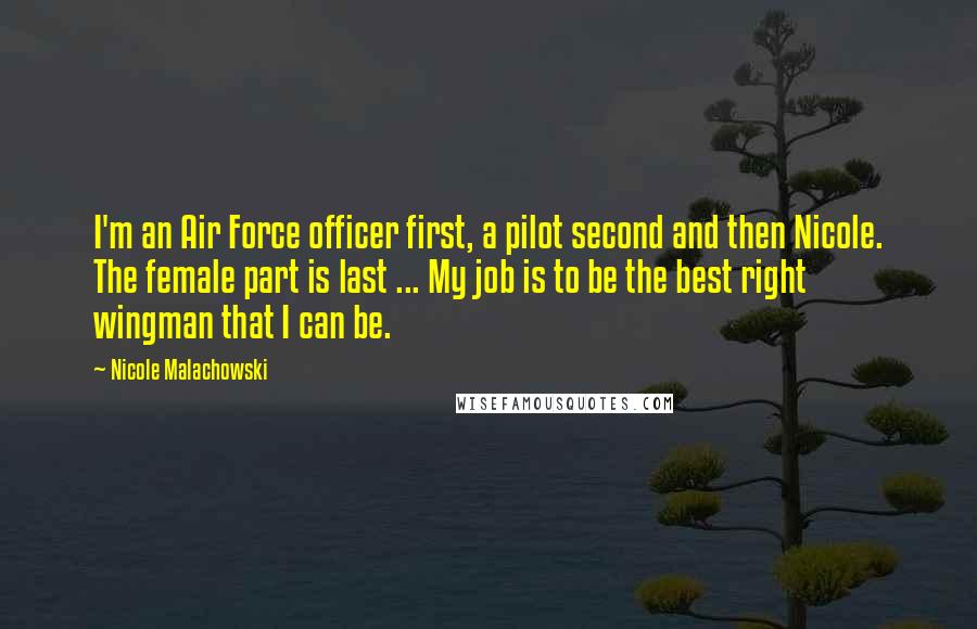 Nicole Malachowski Quotes: I'm an Air Force officer first, a pilot second and then Nicole. The female part is last ... My job is to be the best right wingman that I can be.