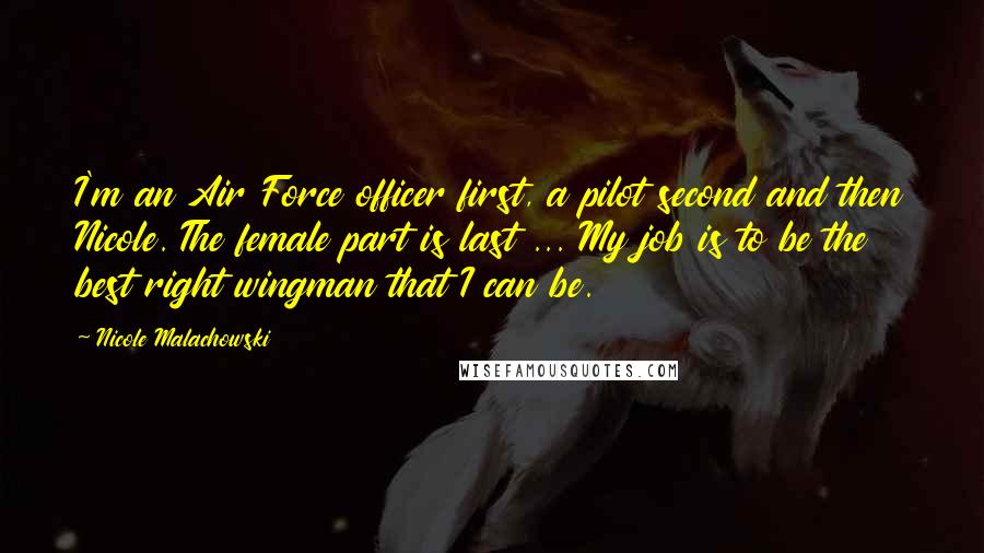 Nicole Malachowski Quotes: I'm an Air Force officer first, a pilot second and then Nicole. The female part is last ... My job is to be the best right wingman that I can be.