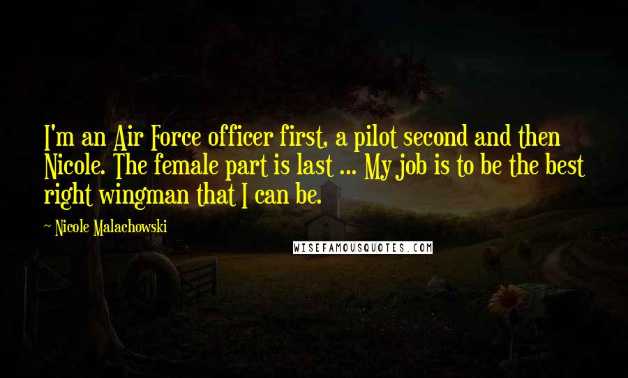 Nicole Malachowski Quotes: I'm an Air Force officer first, a pilot second and then Nicole. The female part is last ... My job is to be the best right wingman that I can be.