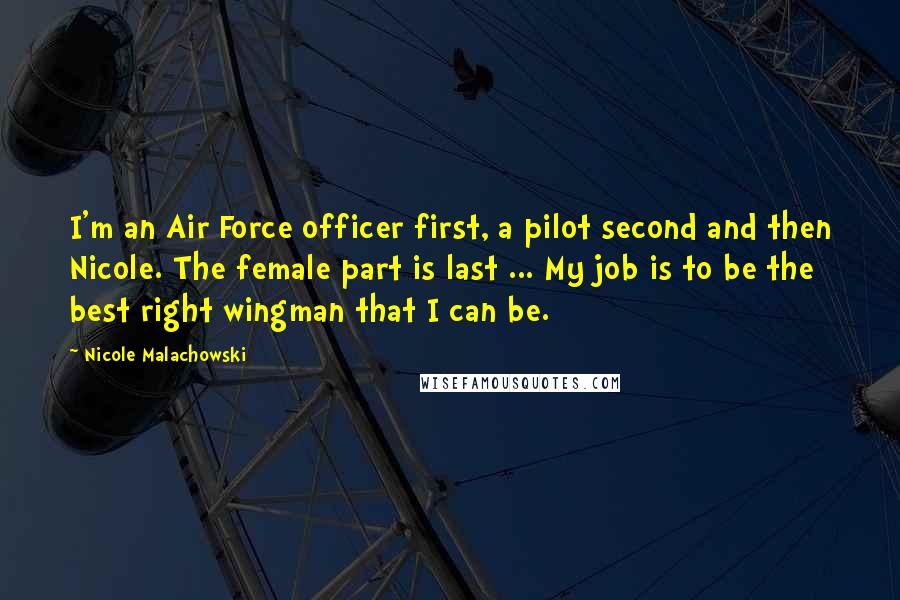 Nicole Malachowski Quotes: I'm an Air Force officer first, a pilot second and then Nicole. The female part is last ... My job is to be the best right wingman that I can be.