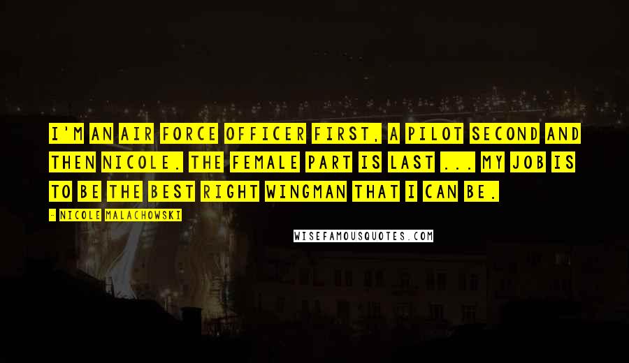 Nicole Malachowski Quotes: I'm an Air Force officer first, a pilot second and then Nicole. The female part is last ... My job is to be the best right wingman that I can be.