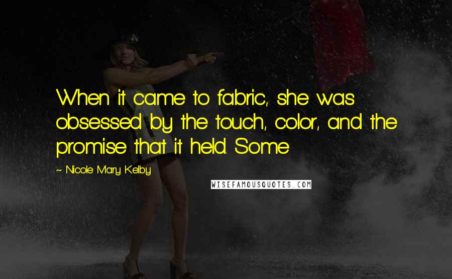 Nicole Mary Kelby Quotes: When it came to fabric, she was obsessed by the touch, color, and the promise that it held. Some