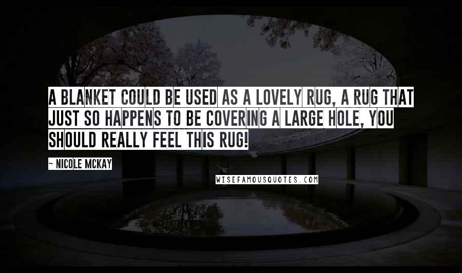 Nicole McKay Quotes: A blanket could be used as a lovely rug, a rug that just so happens to be covering a large hole, you should really feel this rug!