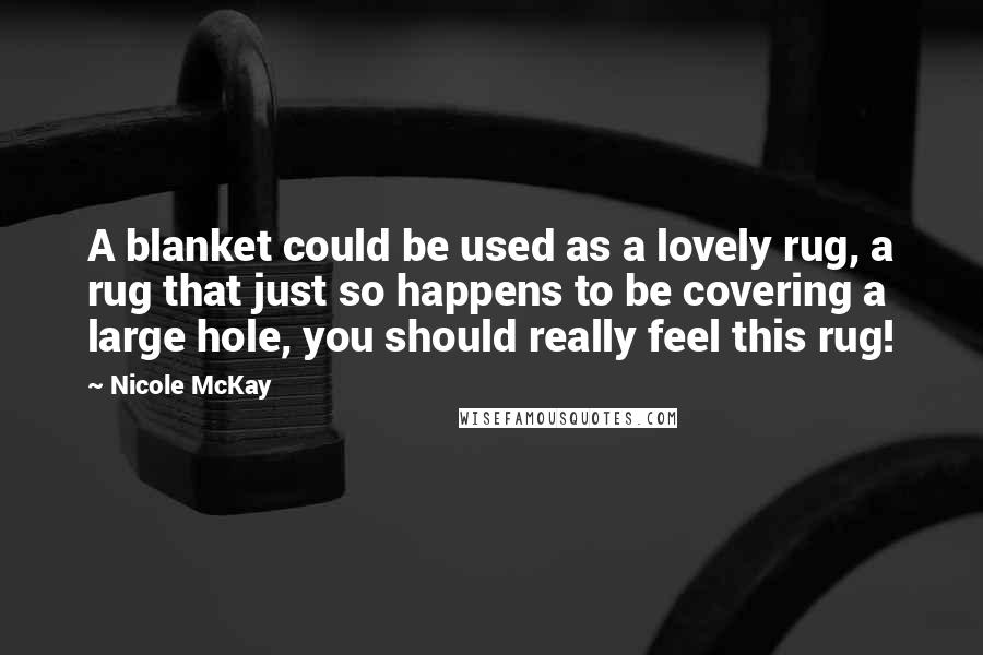 Nicole McKay Quotes: A blanket could be used as a lovely rug, a rug that just so happens to be covering a large hole, you should really feel this rug!