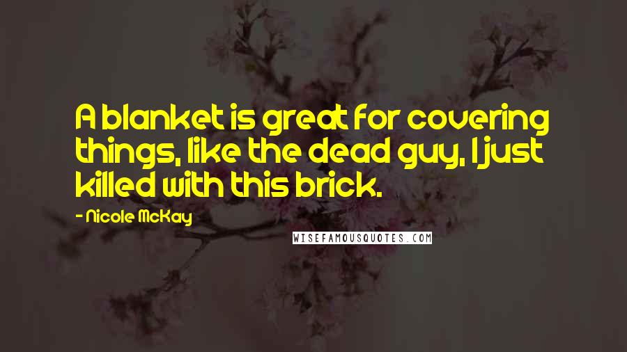 Nicole McKay Quotes: A blanket is great for covering things, like the dead guy, I just killed with this brick.