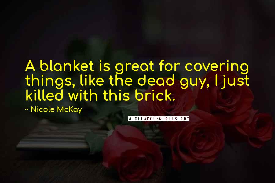 Nicole McKay Quotes: A blanket is great for covering things, like the dead guy, I just killed with this brick.