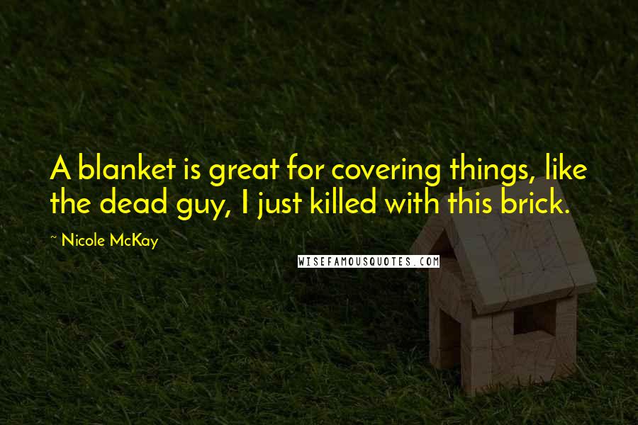 Nicole McKay Quotes: A blanket is great for covering things, like the dead guy, I just killed with this brick.