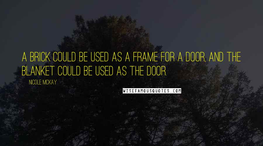 Nicole McKay Quotes: A brick could be used as a frame for a door, and the blanket could be used as the door.