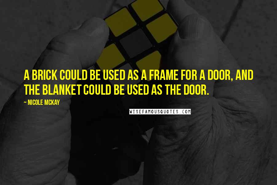 Nicole McKay Quotes: A brick could be used as a frame for a door, and the blanket could be used as the door.