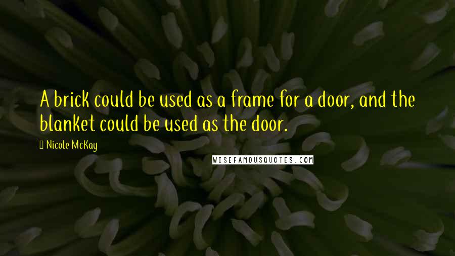 Nicole McKay Quotes: A brick could be used as a frame for a door, and the blanket could be used as the door.