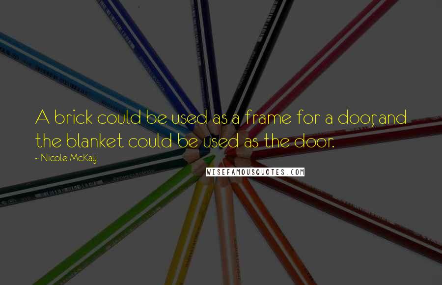 Nicole McKay Quotes: A brick could be used as a frame for a door, and the blanket could be used as the door.