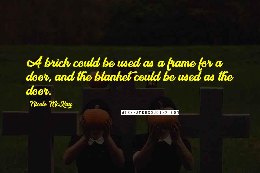 Nicole McKay Quotes: A brick could be used as a frame for a door, and the blanket could be used as the door.