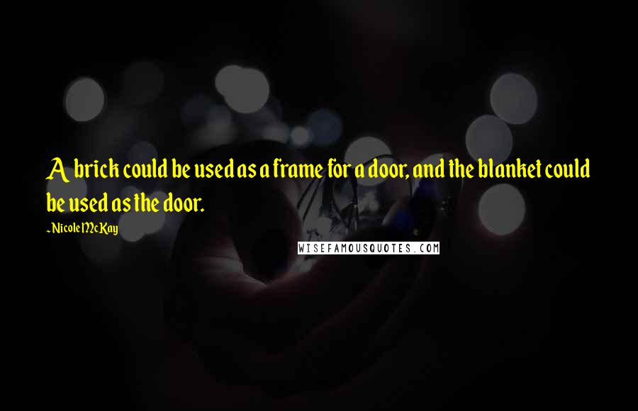 Nicole McKay Quotes: A brick could be used as a frame for a door, and the blanket could be used as the door.